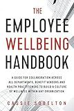 The Employee Wellbeing Handbook: A Guide for Collaboration Across all Departments, Benefit Vendors, and Health Practitioners to Build a Culture of Wellness Within any Organization