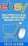 eBay: Find All You Need To Sell on eBay and Build a Profitable Business From Scratch, Step-By-Step (eBay, eBay Selling, eBay Business, Dropshipping, eBay Buying, Selling on eBay Book 1)