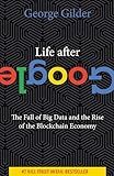 Life After Google: The Fall of Big Data and the Rise of the Blockchain Economy