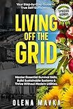 Living off the grid: Master Essential Survival Skills, Build Sustainable Systems and Thrive Without Modern Utilities. Your Step-by-Step Guide to true Self-Sufficiency.