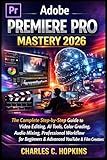ADOBE PREMIERE PRO MASTERY 2026: The Complete Step-by-Step Guide to Video Editing, AI Tools, Color Grading, Audio Mixing, Professional Workflow for Beginners & Advanced YouTube & Film Creators