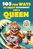103 Fun Ways to Enjoy Retirement Like a Queen: A Unique Gift for Women Who Refuse to Be Ordinary (The Bold & Funny Retirement Gift Collection)