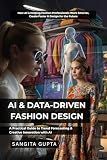 AI & DATA-DRIVEN FASHION DESIGN: A Practical Guide to Trend Forecasting & Creative Innovation with AI: How AI is Helping Fashion Professionals Work Smarter, ... & Design for the Future (Fashion Metaverse)
