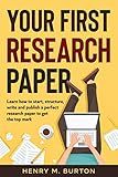 Your First Research Paper: Learn how to start, structure, write and publish a perfect research paper to get the top mark