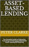 Asset-Based Lending: The Complete Guide to Originating, Evaluating and Managing Asset-Based Loans, Leasing and Factoring