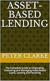 Asset-Based Lending: The Complete Guide to Originating, Evaluating and Managing Asset-Based Loans, Leasing and Factoring