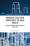 Bringing Cold War Democracy to West Berlin: A Shared German–American Project, 1940–1972 (Routledge Studies in Modern European History)