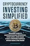 Cryptocurrency Investing Simplified: Beginners' Guide to Master Blockchain Technology, Invest Safely, Avoid Scams & Build a Profitable Portfolio Without Being a Pro Trader