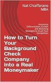 How to Turn Your Background Check Company into a Real Moneymaker: Innovative Differentiation, Growth and Marketing Strategies to Crush Your Competition