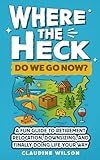 Where The Heck Do We Go Now?: A Fun Guide To Retirement Relocation, Downsizing, And Finally Doing Life Your Way