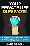 Your Private Life is Private! : How to STOP people from snooping around by using Proxies, TOR, VPNs, the Darknet & Hackerproof Data Encryption