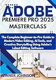 ADOBE PREMIERE PRO 2025 MASTERCLASS: The Complete Beginner-to-Pro Guide to Modern Video Editing, AI Tools, and Creative Storytelling Using Adobe’s Latest Editing Software