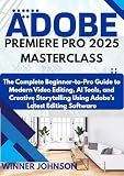 ADOBE PREMIERE PRO 2025 MASTERCLASS: The Complete Beginner-to-Pro Guide to Modern Video Editing, AI Tools, and Creative Storytelling Using Adobe’s Latest Editing Software