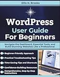 WordPress User Guide For Beginners: Navigate the Dashboard, Essential Tools, and Build Stunning Websites Like a Professional