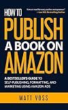 How to Publish a Book on Amazon: A Bestseller’s Guide to Self-Publishing, Formatting, and Marketing Using Amazon Ads