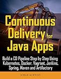 Continuous Delivery for Java Apps: Build a CD Pipeline Step by Step Using Kubernetes, Docker, Vagrant, Jenkins, Spring, Maven and Artifactory