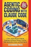 Agentic Coding With Claude Code: A Zero-Jargon Blueprint Helping Developers Automate Software Creation, Build Applications Faster, and Ship Projects (Jargon-Free Manuals)