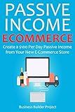 PASSIVE INCOME E-COMMERCE: Create a $100 Per Day Passive Income from Your New E-Commerce Store