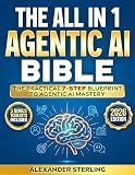 The All in One Agentic AI Bible: The Practical 7 Step Guide To Building Smarter AI Agents, Designing Goal-Oriented, LLM-Powered Systems That Think, Act, And Adapt In The Real World