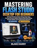 MASTERING FLASH STUDIO DESKTOP FOR BEGINNERS: A Practical Flashforge Guide to Slicing, Printer Setup, First-Layer Success, Supports, Materials, ... Updates, and Troubleshooting Failed Prints
