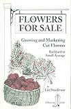 Flowers for Sale: Growing and Marketing Cut Flowers : Backyard to Small Acreage (A Bootstrap Guide)