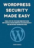 WordPress Security Made Easy: Visual Step-by-Step Guide from Zero to Hero, How to Install Secure WordPress Site and Maintain it Cost Free and Without Turning Into a Geek (WordPress Mastery Book 1)
