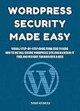 WordPress Security Made Easy: Visual Step-by-Step Guide from Zero to Hero, How to Install Secure WordPress Site and Maintain it Cost Free and Without Turning Into a Geek (WordPress Mastery Book 1)
