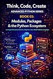 Modules, Packages & the Python Ecosystem: Organise, share, and reuse code with modules, packages, and the broader Python library (Think, Code, Create - Advanced Python Programming Book 4)