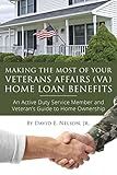 Making the Most of Your Veterans Affairs (VA) Home Loan Benefits : An Active Duty Service Member and Veteran’s Guide to Home Ownership