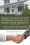 Making the Most of Your Veterans Affairs (VA) Home Loan Benefits : An Active Duty Service Member and Veteran’s Guide to Home Ownership