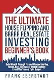 The Ultimate House Flipping and BRRRR Real Estate Investing Beginner's Book: Build Wealth Through Fix-and-Flip and the Buy, Rehab, Rent, Refinance, ... Hosting & Real Estate Investing Strategies)