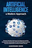 Artificial Intelligence a Modern Approach: Discover the Best Techniques for Beginners and the Revolutionary Advantages of Artificial Intelligence and Its ... Application to Achieve Better Results