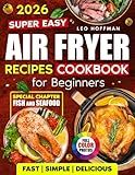 Super Easy Air Fryer Recipes Cookbook For Beginners: Fast. Simple. Delicious. Crispy, Juicy & Healthy Dishes with Full Color Photos, Special Fish and Seafood Chapter, Plus Easy-to-Use Recipe Index