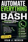 Automate Everything with Bash: Write Powerful Scripts, Eliminate Busywork & Take Control of Your Workflow Fast (Computer Programming Made Easy Book 5)