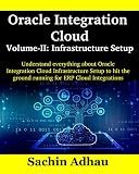 Oracle Integration Cloud Volume-II: Infrastructure Setup: Understand everything about Oracle Integration Cloud Infrastructure Setup to hit the ground running for ERP Cloud Integrations