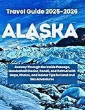 ALASKA TRAVEL GUIDE 2025: Journey Through the Inside Passage, Mendenhall Glacier, Denali, and Katmai with Maps, Photos, and Insider Tips for Land and Sea Adventures