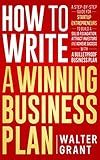How to Write a Winning Business Plan: A Step-by-Step Guide for Startup Entrepreneurs to Build a Solid Foundation, Attract Investors and Achieve Success with a Bulletproof Business Plan (Business 101)