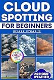 Cloud Spotting for Beginners: The Quick & Easy Full-Color Sky Guide to Instantly Identify Every Cloud, Predict 24-Hour Weather, Capture Stunning Photos Using Only Your Smartphone, No Jargon, No Gear