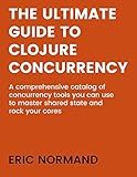 The Ultimate Guide to Clojure Concurrency: A comprehensive catalog of concurrency tools you can use to master shared state and rock your cores.