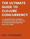 The Ultimate Guide to Clojure Concurrency: A comprehensive catalog of concurrency tools you can use to master shared state and rock your cores.