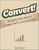 Convert!: Designing Web Sites to Increase Traffic and Conversion