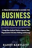 A PRACTITIONER'S GUIDE TO BUSINESS ANALYTICS: Using Data Analysis Tools to Improve Your Organization’s Decision Making and Strategy
