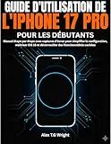 GUIDE D'UTILISATION DE L'IPHONE 17 PRO POUR LES DÉBUTANTS: Manuel étape par étape avec captures d'écran pour simplifier la configuration, maîtriser iOS ... des fonctionnalités cachées (French Edition)