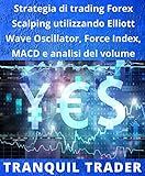 Strategia di trading Forex Scalping utilizzando Elliott Wave Oscillator, Force Index, MACD e analisi del volume (Italian Edition)