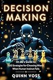 Decision Making: An AI’s Guide to 100 Strategies for Choosing Wisely When Human Instinct Fails (Think Smarter)
