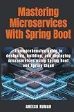 Mastering Microservices With Spring Boot: A comprehensive guide to designing, building, and deploying microservices using Spring Boot and Spring Cloud
