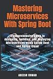 Mastering Microservices With Spring Boot: A comprehensive guide to designing, building, and deploying microservices using Spring Boot and Spring Cloud