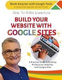 Build Your Website With Google Sites: A Practical Guide to Building Professional Websites with Google Sites (Work Smarter With Google Tools)