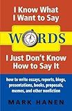 Words: I Know What I Want To Say - I Just Don't Know How To Say It: how to write essays, reports, blogs, presentations, books, proposals, memos, and other nonfiction