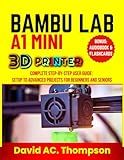 BAMBU LAB A1 MINI 3D PRINTER: Complete Step-by-Step User Guide: Setup to Advanced Projects for Beginners and Seniors